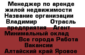 Менеджер по аренде жилой недвижимости › Название организации ­ Владимир-33 › Отрасль предприятия ­ Агент › Минимальный оклад ­ 50 000 - Все города Работа » Вакансии   . Алтайский край,Яровое г.